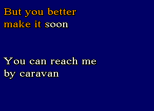 But you better
make it soon

You can reach me
by caravan