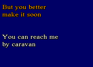 But you better
make it soon

You can reach me
by caravan