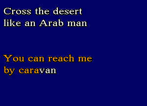 Cross the desert
like an Arab man

You can reach me
by caravan