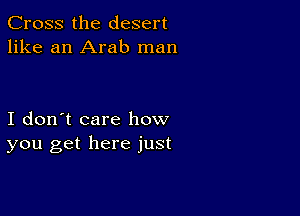 Cross the desert
like an Arab man

I don't care how
you get here just