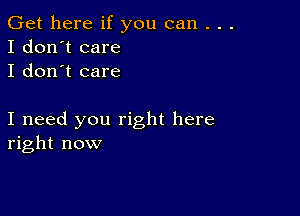 Get here if you can . . .
I don't care
I don't care

I need you right here
right now