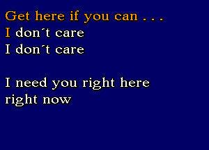 Get here if you can . . .
I don't care
I don't care

I need you right here
right now