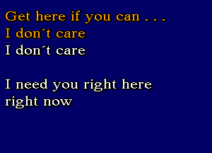 Get here if you can . . .
I don't care
I don't care

I need you right here
right now