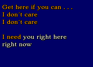 Get here if you can . . .
I don't care
I don't care

I need you right here
right now