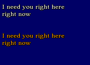 I need you right here
right now

I need you right here
right now