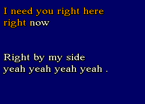 I need you right here
right now

Right by my side
yeah yeah yeah yeah .