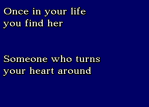 Once in your life
you find her

Someone who turns
your heart around