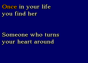 Once in your life
you find her

Someone who turns
your heart around