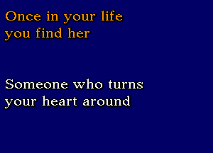 Once in your life
you find her

Someone who turns
your heart around