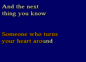 And the next
thing you know

Someone who turns
your heart around