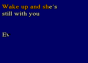 TWake up and she's
still with you