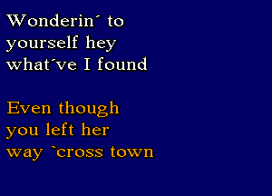 XVonderiN to
yourself hey
what've I found

Even though
you left her
way bross town