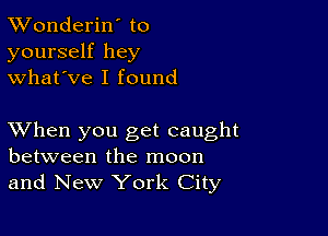 XVonderiN to
yourself hey
what've I found

XVhen you get caught
between the moon
and New York City