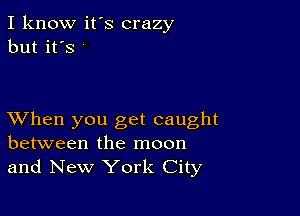 I know it's crazy
but it's

XVhen you get caught
between the moon
and New York City