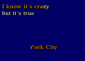 I know it's crazy
but it's true

York City