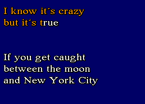 I know it's crazy
but it's true

If you get caught
between the moon
and New York City