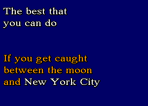 The best that
you can do

If you get caught
between the moon
and New York City