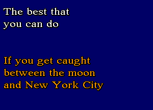 The best that
you can do

If you get caught
between the moon
and New York City