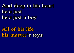 And deep in his heart
he's just
he's just a boy

All of his life
his master's toys