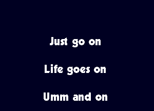 Just go on

Life goes on

Umm and on