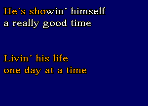 He's Showin' himself
a really good time

Livin' his life
one day at a time