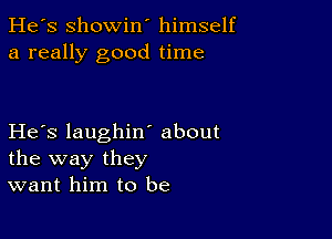 He's Showin' himself
a really good time

He's laughiw about
the way they
want him to be