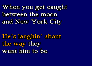 TWhen you get caught
between the moon

and New York City

He's laughint about
the way they
want him to be