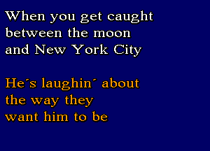 TWhen you get caught
between the moon

and New York City

He's laughint about
the way they
want him to be