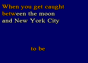 TWhen you get caught
between the moon
and New York City