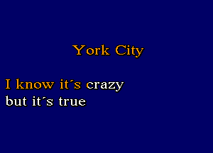 York City

I know it's crazy
but it's true