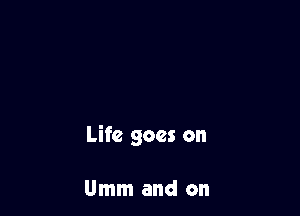 Life goes on

Umm and on