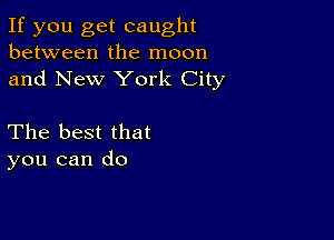 If you get caught
between the moon
and New York City

The best that
you can do