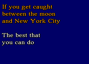 If you get caught
between the moon
and New York City

The best that
you can do