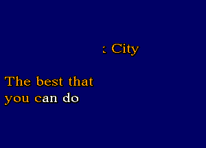 City

The best that
you can do