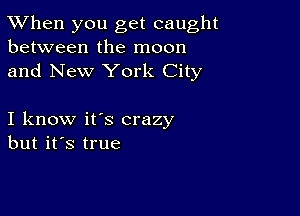 TWhen you get caught
between the moon
and New York City

I know it's crazy
but it's true