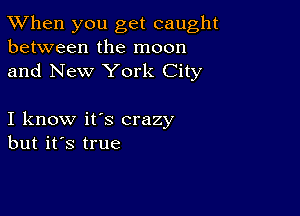 TWhen you get caught
between the moon
and New York City

I know it's crazy
but it's true