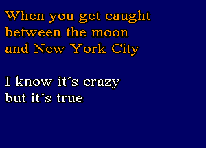 TWhen you get caught
between the moon
and New York City

I know it's crazy
but it's true