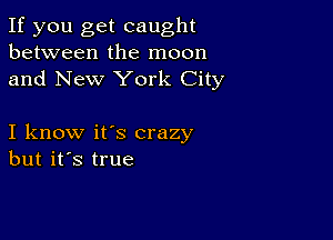 If you get caught
between the moon
and New York City

I know it's crazy
but it's true