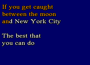 If you get caught
between the moon
and New York City

The best that
you can do