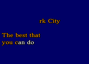 rk City

The best that
you can do