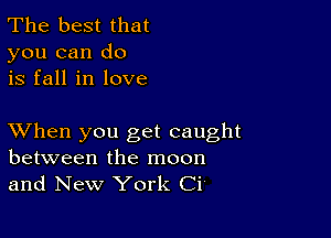 The best that
you can do
is fall in love

XVhen you get caught
between the moon
and New York Ci