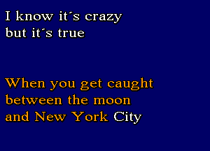 I know it's crazy
but it's true

XVhen you get caught
between the moon
and New York City