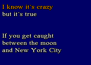 I know it's crazy
but it's true

If you get caught
between the moon
and New York City