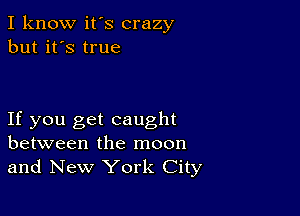 I know it's crazy
but it's true

If you get caught
between the moon
and New York City