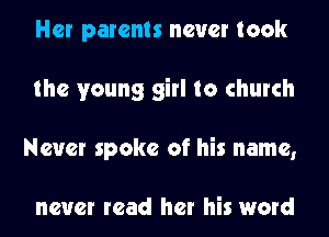 Her parents never took
the young girl to church
Never spoke of his name,

never read her his word