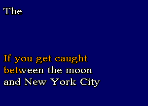 If you get caught
between the moon
and New York City