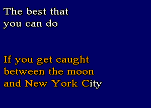 The best that
you can do

If you get caught
between the moon
and New York City