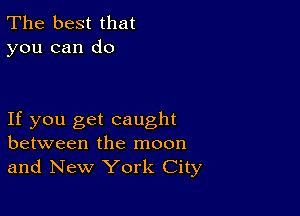 The best that
you can do

If you get caught
between the moon
and New York City