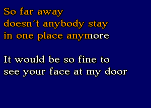 So far away
doesn't anybody stay
in one place anymore

It would be so fine to
see your face at my door