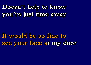 Doesn't help to know
you're just time away

It would be so fine to
see your face at my door